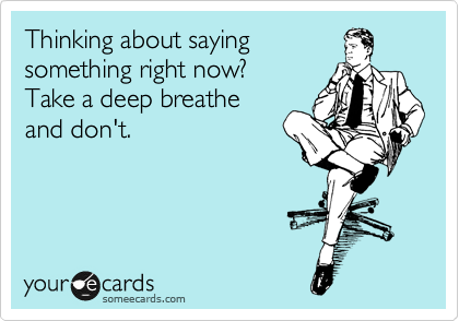 Thinking about saying
something right now? 
Take a deep breathe 
and don't.