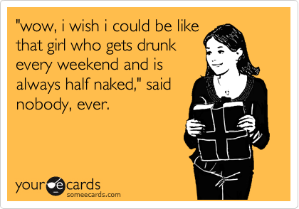 "wow, i wish i could be like
that girl who gets drunk
every weekend and is
always half naked," said
nobody, ever.