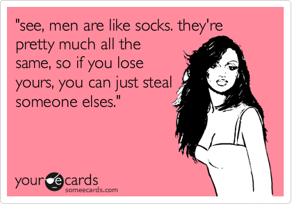 "see, men are like socks. they're pretty much all the
same, so if you lose
yours, you can just steal
someone elses."