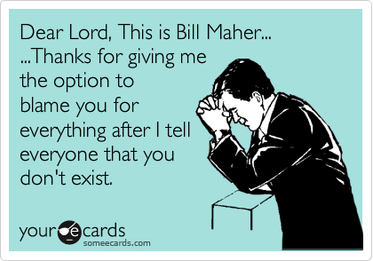 Dear Lord, This is Bill Maher...
...Thanks for giving me
the option to
blame you for
everything after I tell
everyone that you
don't exist.