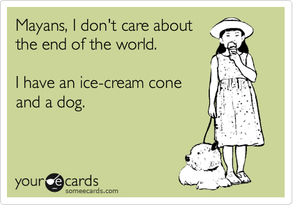 Mayans, I don't care about
the end of the world.

I have an ice-cream cone 
and a dog.
