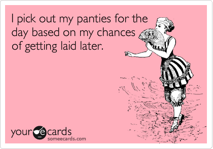 I pick out my panties for the
day based on my chances
of getting laid later.