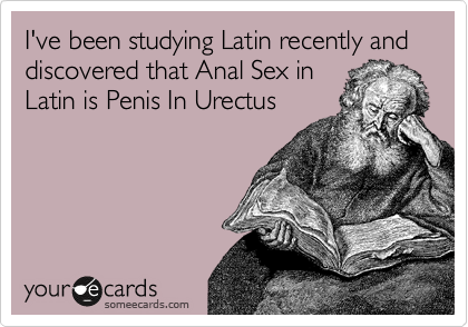I've been studying Latin recently and discovered that Anal Sex in
Latin is Penis In Urectus