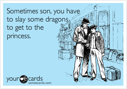 Sometimes son, you have             to slay some dragons
to get to the
princess. 