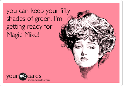 you can keep your fifty
shades of green, I'm
getting ready for
Magic Mike!