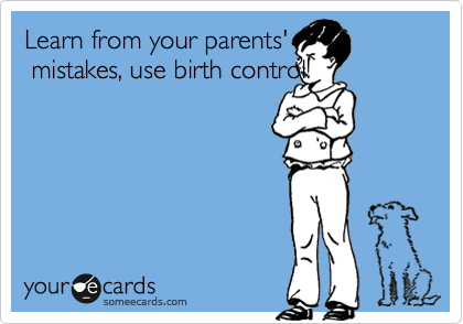 Learn from your parents'
 mistakes, use birth control!
