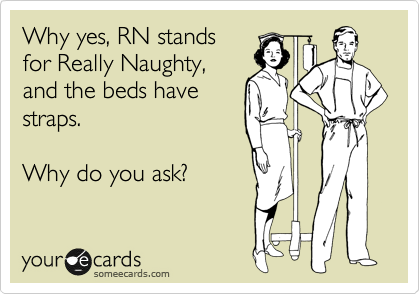 Why yes, RN stands
for Really Naughty,
and the beds have
straps.

Why do you ask?