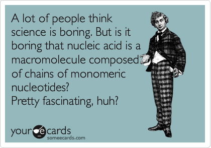 A lot of people think
science is boring. But is it
boring that nucleic acid is a
macromolecule composed
of chains of monomeric
nucleotides?
Pretty fascinating, huh? 