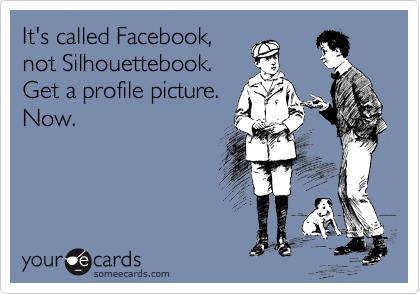 It's called Facebook,
not Silhouettebook. 
Get a profile picture.
Now.
