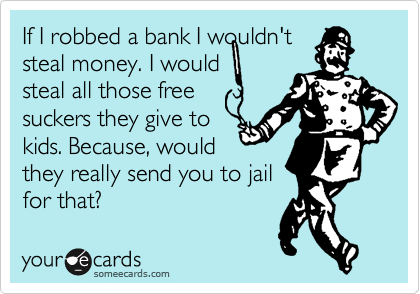 If I robbed a bank I wouldn't
steal money. I would
steal all those free
suckers they give to
kids. Because, would
they really send you to jail
for that?