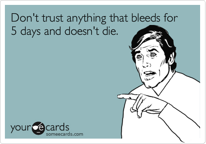 Don't trust anything that bleeds for 5 days and doesn't die.