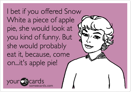I bet if you offered Snow
White a piece of apple
pie, she would look at
you kind of funny. But
she would probably
eat it, because, come
on...it's apple pie!