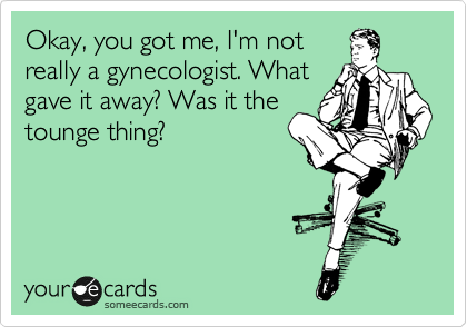 Okay, you got me, I'm not
really a gynecologist. What
gave it away? Was it the
tounge thing?