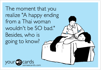 The moment that you 
realize "A happy ending
from a Thai woman
wouldn't be SO bad."
Besides, who is
going to know?