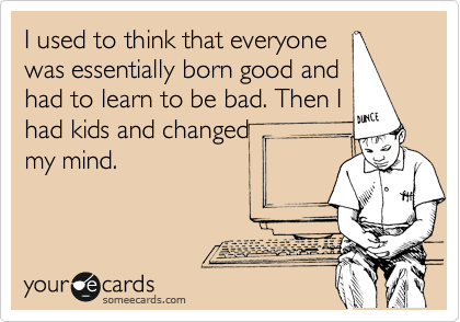 I used to think that everyone
was essentially born good and
had to learn to be bad. Then I
had kids and changed 
my mind.