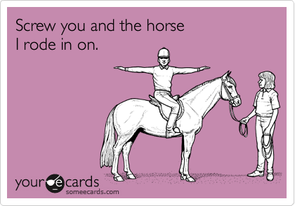 Screw you and the horse 
I rode in on.