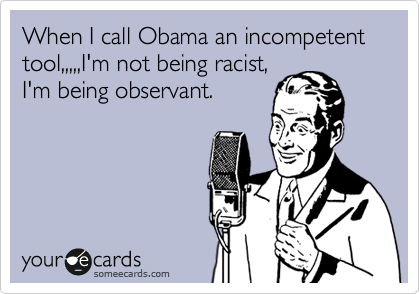 When I call Obama an incompetent tool,,,,,I'm not being racist,
I'm being observant.