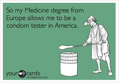 So my Medicine degree from Europe allows me to be a 
condom tester in America.
