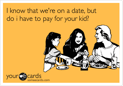 I know that we're on a date, but 
do i have to pay for your kid?