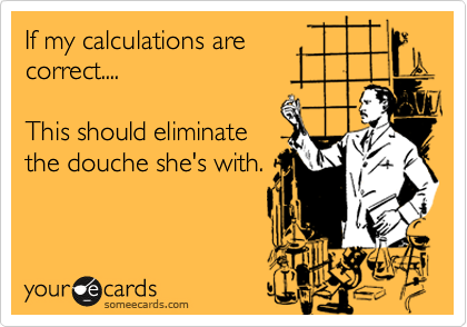 If my calculations are 
correct....

This should eliminate
the douche she's with.