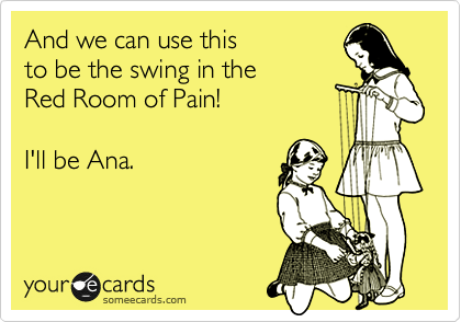 And we can use this 
to be the swing in the
Red Room of Pain!

I'll be Ana.
