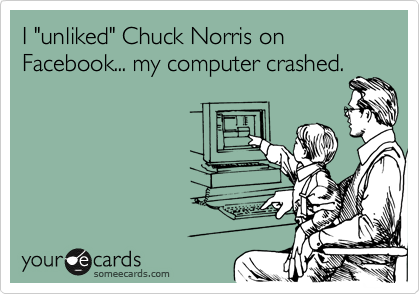 I "unliked" Chuck Norris on Facebook... my computer crashed.