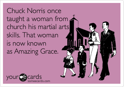 Chuck Norris once 
taught a woman from 
church his martial arts 
skills. That woman 
is now known
as Amazing Grace.