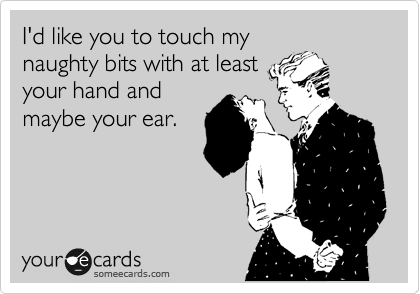 I'd like you to touch my
naughty bits with at least
your hand and
maybe your ear.