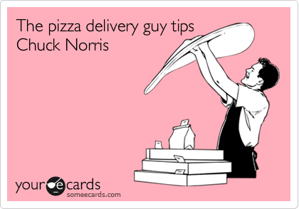The pizza delivery guy tips 
Chuck Norris