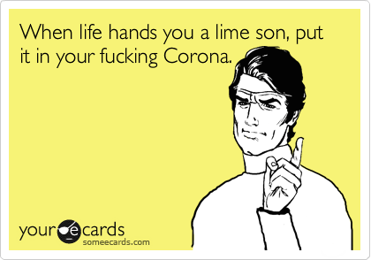 When life hands you a lime son, put it in your fucking Corona.
