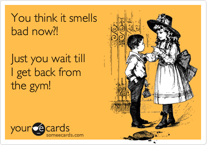 You think it smells
bad now?!

Just you wait till 
I get back from 
the gym!