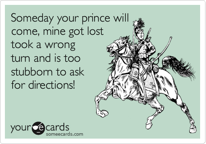 Someday Your Prince Will Come Mine Got Lost Took A Wrong Turn And Is Too Stubborn To Ask For Directions News Ecard