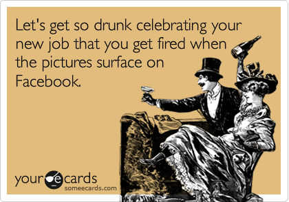 Let's get so drunk celebrating your new job that you get fired when
the pictures surface on
Facebook.