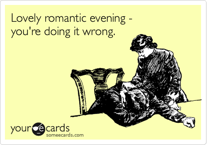 Lovely romantic evening - 
you're doing it wrong.