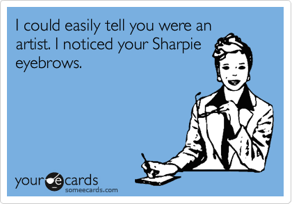 I could easily tell you were an
artist. I noticed your Sharpie
eyebrows.