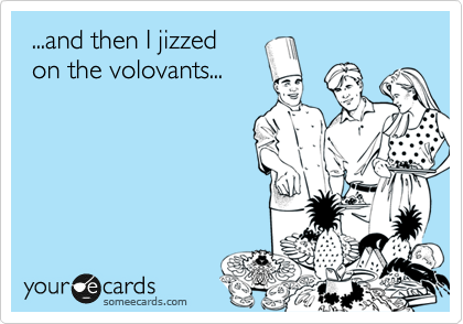  ...and then I jizzed
 on the volovants...