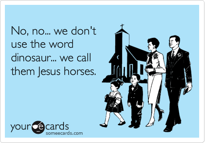 
No, no... we don't 
use the word 
dinosaur... we call
them Jesus horses.