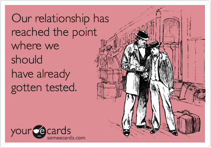 Our relationship has
reached the point
where we
should
have already
gotten tested.