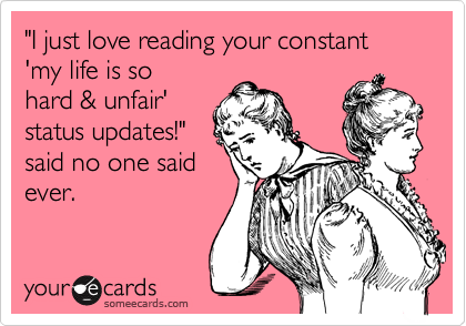 "I just love reading your constant 'my life is so
hard & unfair'
status updates!"
said no one said 
ever. 