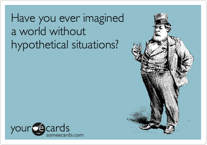 Have you ever imagined
a world without
hypothetical situations?