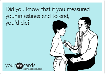 Did you know that if you measured your intestines end to end,
you'd die?