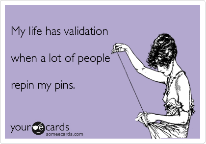 
My life has validation 

when a lot of people 

repin my pins. 