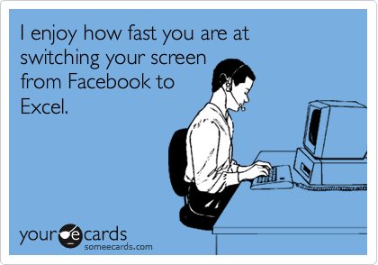 I enjoy how fast you are at switching your screen
from Facebook to
Excel.