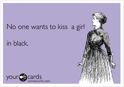 

No one wants to kiss  a girl

in black.