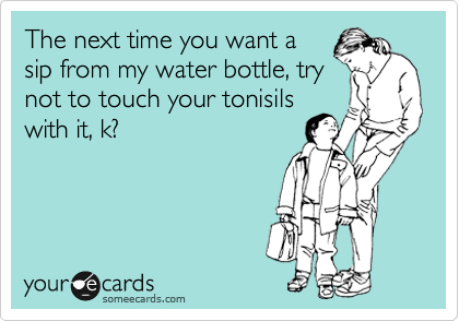 The next time you want a
sip from my water bottle, try
not to touch your tonisils
with it, k?