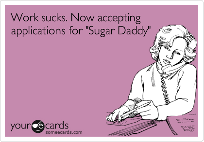 Work sucks. Now accepting 
applications for "Sugar Daddy"