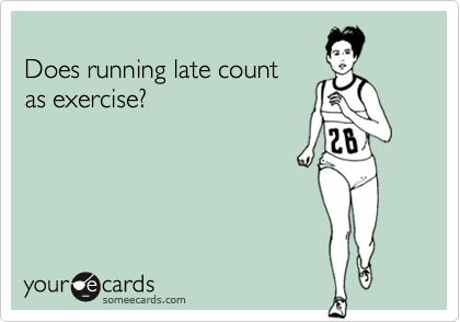 
Does running late count 
as exercise?