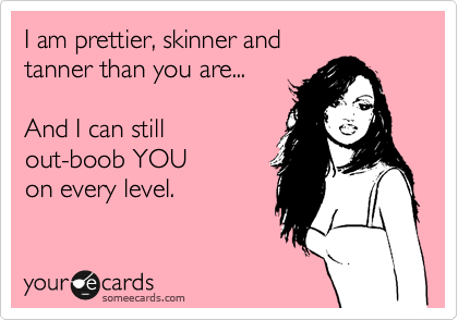 I am prettier, skinner and 
tanner than you are...

And I can still
out-boob YOU 
on every level.