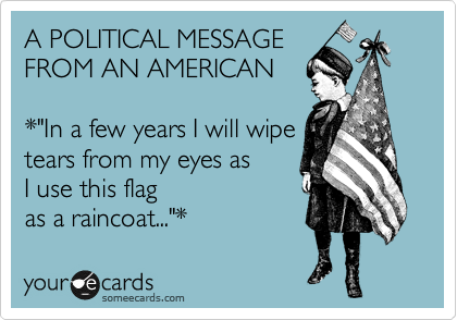 A POLITICAL MESSAGE
FROM AN AMERICAN

*"In a few years I will wipe 
tears from my eyes as 
I use this flag 
as a raincoat..."*