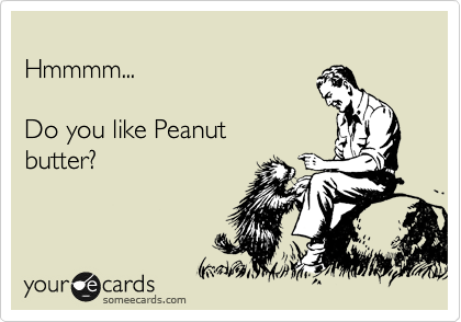 
Hmmmm...

Do you like Peanut
butter?